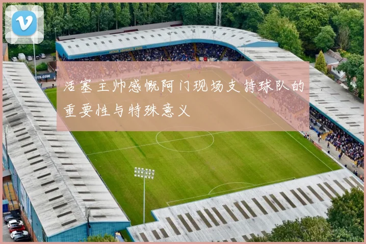 活塞主帅感慨阿门现场支持球队的重要性与特殊意义
