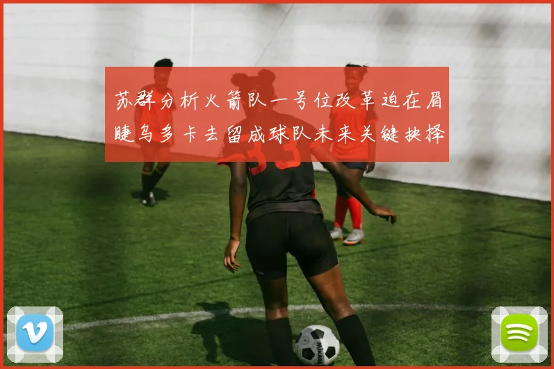 苏群分析火箭队一号位改革迫在眉睫乌多卡去留成球队未来关键抉择