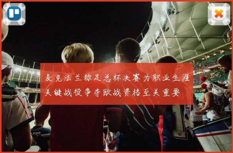 麦克法兰称足总杯决赛为职业生涯关键战役争夺欧战资格至关重要