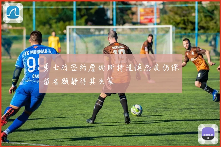 勇士对签约詹姆斯持谨慎态度仍保留名额静待其决策