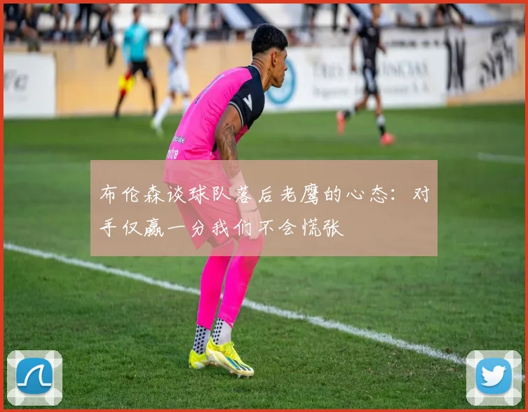 布伦森谈球队落后老鹰的心态：对手仅赢一分我们不会慌张