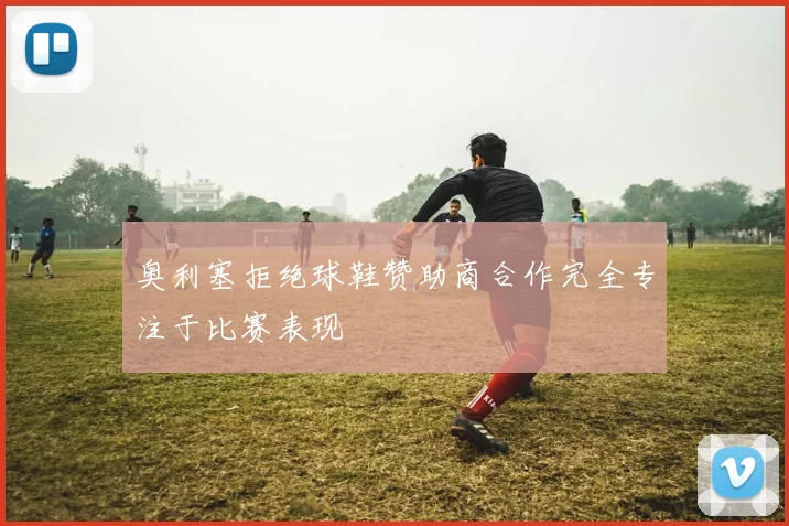 奥利塞拒绝球鞋赞助商合作完全专注于比赛表现