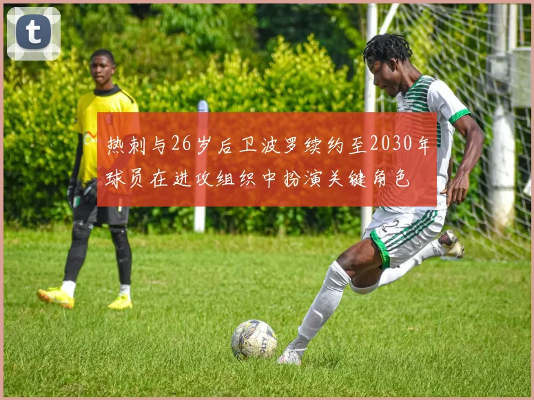 热刺与26岁后卫波罗续约至2030年球员在进攻组织中扮演关键角色