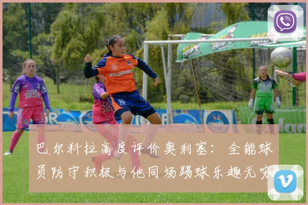 巴尔科拉高度评价奥利塞：全能球员防守积极与他同场踢球乐趣无穷