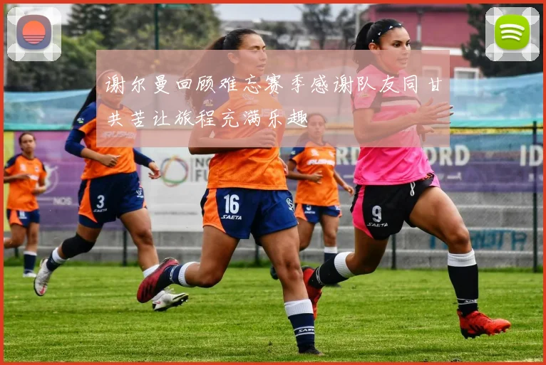 谢尔曼回顾难忘赛季感谢队友同甘共苦让旅程充满乐趣