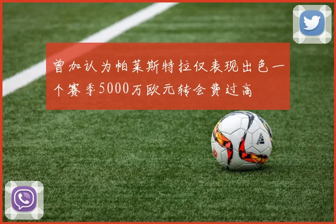 曾加认为帕莱斯特拉仅表现出色一个赛季5000万欧元转会费过高