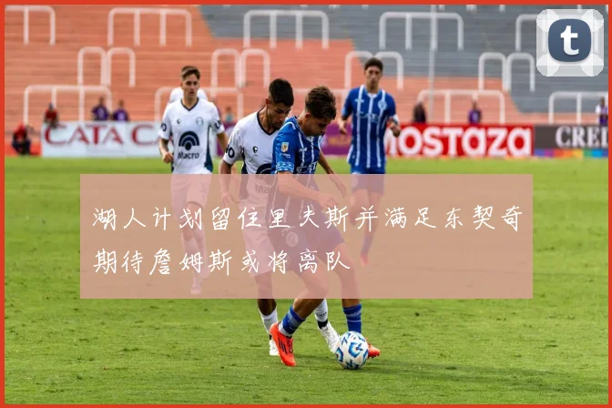 湖人计划留住里夫斯并满足东契奇期待詹姆斯或将离队