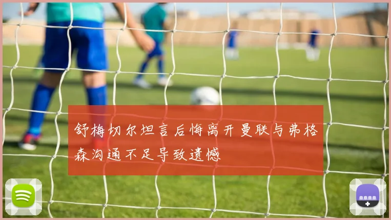 舒梅切尔坦言后悔离开曼联与弗格森沟通不足导致遗憾