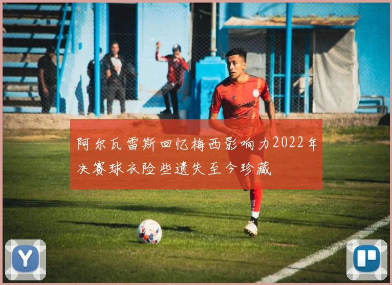阿尔瓦雷斯回忆梅西影响力2022年决赛球衣险些遗失至今珍藏