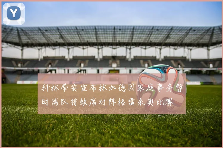 科林蒂安宣布林加德因家庭事务暂时离队将缺席对阵格雷米奥比赛